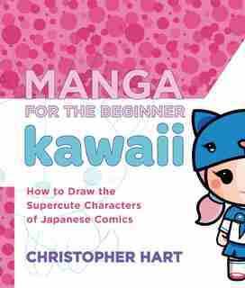 Manga For The Beginner Kawaii: How To Draw The Supercute Characters Of Japanese Comics by Christopher Hart