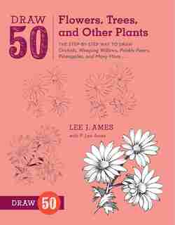 Draw 50 Flowers, Trees, And Other Plants: The Step-by-step Way To Draw Orchids, Weeping Willows, Prickly Pears, Pineapples, And Many More... by Lee J. Ames
