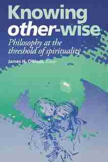 Knowing Other-Wise: Philosophy at the Threshold of Spirituality by James H. Olthuis