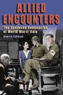 Allied Encounters: The Gendered Redemption Of World War Ii Italy de Marisa Escolar