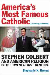 America's Most Famous Catholic (according To Himself): Stephen Colbert And American Religion In The Twenty-first Century by Stephanie N. Brehm