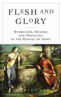 Flesh And Glory: Symbolism, Gender And Theology In The Gospel Of John by Dorothy A Lee
