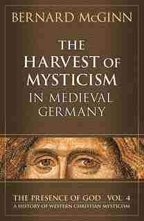 The Harvest of Mysticism in Medieval Germany: Volume IV in the Prsence of God Series by Bernard McGinn
