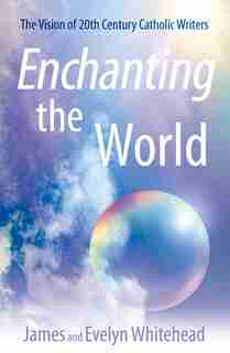 Enchanting The World: The Vision Of 20th Century Catholic Authors by James D. Whitehead