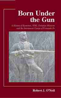 Born Under The Gun: A History Of Kamerun, Wwi, Christian Missions And The Internment Camps Of Fernando Po by Robert O'Neil