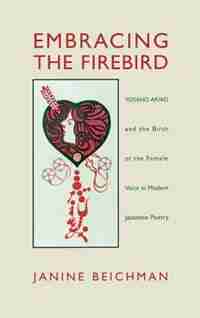 Embracing The Firebird: Yosano Akiko And The Birth Of The Female Voice In Modern Japanese Poetry by Janine Beichman