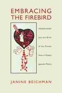 Embracing The Firebird: Yosano Akiko And The Birth Of The Female Voice In Modern Japanese Poetry by Janine Beichman