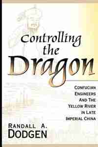 Controlling The Dragon: Confucian Engineers And The Yellow River In Late Imperial China by Randall A. Dodgen