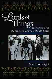 Lords Of Things: The Fashioning Of The Siamese Monarchy's Modern Image by Maurizio Peleggi