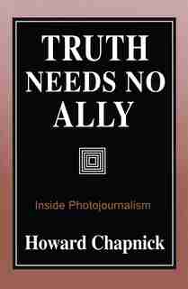Truth Needs No Ally: Inside Photojournalism by Howard Chapnick