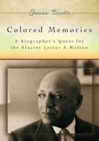Colored Memories: A Biographer's Quest For The Elusive Lester A. Walton by Susan Curtis