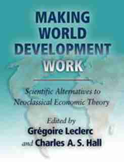 Making World Development Work: Scientific Alternatives to Neoclassical Economic Theory by Grégoire Leclerc