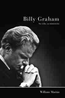 Billy Graham - Su Vida, Su Ministerio by William C. Martin