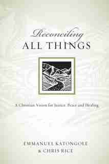 Reconciling All Things: A Christian Vision for Justice, Peace, and Healing by Emmanuel Katongole, Emmanuel