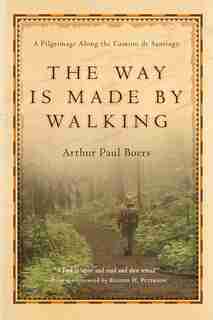 The Way Is Made By Walking: A Pilgrimage Along the Camino de Santiago by Arthur Paul Boers, Arthur Paul