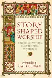 STORY-SHAPED WORSHIP: Following Patterns from the Bible and History by Robbie F. Castleman, Robbie F.