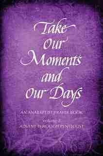 Take Our Moments And Our Days, Volume 2: ANABAPTIST PRAYER BOOK ADVENT THROUGH PENTECOST by Arthur Paul Boers, Arthur Paul