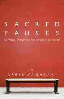 Sacred Pauses: Spiritual Practices for Personal Renewal by April Yamasaki, April