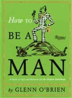 How To Be A Man: A Guide To Style And Behavior For The Modern Gentleman by Glenn O'Brien
