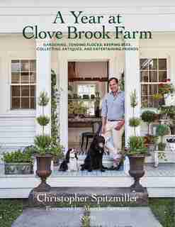A Year At Clove Brook Farm: Gardening, Tending Flocks, Keeping Bees, Collecting Antiques, And Entertaining Friends by Christopher Spitzmiller