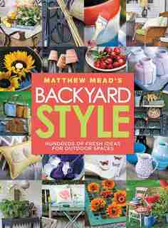 Matthew Mead's Backyard Style: Hundreds Of Fresh Ideas For Outdoor Spaces by Matthew Mead