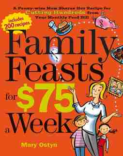Family Feasts for $75 a Week: A Penny-wise Mom Shares Her Recipe for Cutting Hundreds from Your Monthly Food Bill by Mary Ostyn