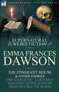 The Collected Supernatural and Weird Fiction of Emma Frances Dawson: The Itinerant House and Other Stories-One Novelette: 'a Gracious Visitation' and by Emma Frances Dawson