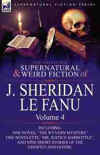 The Collected Supernatural and Weird Fiction of J. Sheridan le Fanu: Volume 4-Including One Novel, 'The Wyvern Mystery, ' One Novelette, 'Mr. Justice by Joseph Sheridan Le Fanu