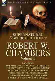 The Collected Supernatural And Weird Fiction Of Robert W. Chambers: Volume 3-Including One Novel 'The Tracer of Lost Persons, ' Four Novelettes 'The M by Robert W. Chambers