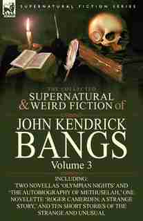 The Collected Supernatural And Weird Fiction Of John Kendrick Bangs: Volume 3-Including Two Novellas 'Olympian Nights' and 'The Autobiography of Methu by John Kendrick Bangs