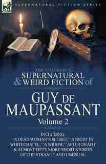 The Collected Supernatural And Weird Fiction Of Guy De Maupassant: Volume 2-including Fifty-four Short Stories Of The Strange And Unusual by Guy De Maupassant