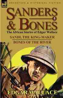 Sanders & Bones-the African Adventures: 5-sandi, The King-maker & Bones Of The River by Edgar Wallace