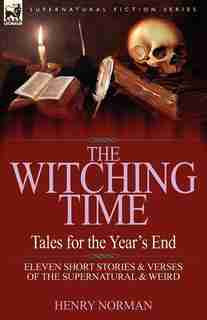 The Witching Time: Tales For The Year's End-11 Short Stories & Verses Of The Supernatural & Weird by Henry Norman