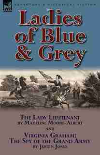 Ladies Of Blue & Grey: The Lady Lieutenant & Virginia Graham: The Spy Of The Grand Army by Madeline Moore-albert