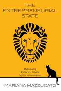 The Entrepreneurial State: Debunking Public Vs. Private Sector Myths by Mariana Mazzucato