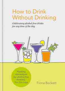 How To Drink Without Drinking: Celebratory Alcohol-free Drinks For Any Time Of The Day by Fiona Beckett