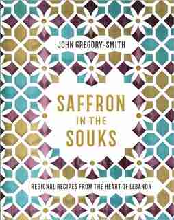 Saffron In The Souks: Vibrant Recipes From The Heart Of Lebanon by John Gregory Smith