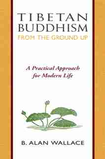 Tibetan Buddhism from the Ground Up: A Practical Approach for Modern Life by B. Alan Wallace