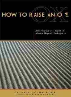 How to Raise an Ox: Zen Practice as Taught in Master Dogen's Shobogenzo by Eihei Dogen