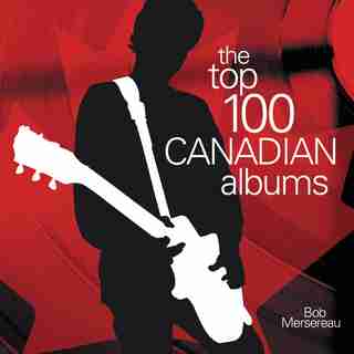 The Top 100 Canadian Albums by Bob Mersereau