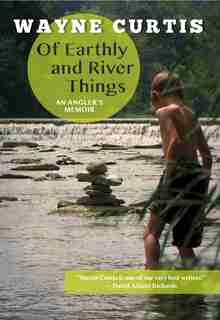 Of Earthly and River Things: An Angler's Memoir by Wayne Curtis