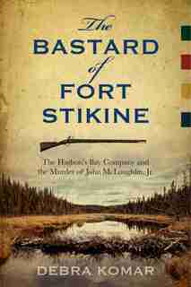 The Bastard of Fort Stikine: The Hudson's Bay Company and the Murder of John McLoughlin Jr. by Debra Komar