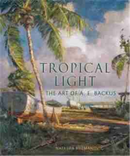 Tropical Light: The Art Of A. E. Backus by Natasha Kuzmanovic