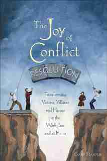 The Joy of Conflict Resolution: Transforming Victims, Villains And Heroes In The Workplace And At Home by Gary Harper