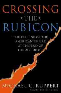 Crossing the Rubicon: The Decline of the American Empire at the End of the Age of Oil by Michael C. Ruppert