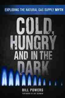 Cold, Hungry and in the Dark: Exploding the Natural Gas Supply Myth by Bill Powers