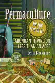 Permaculture for the Rest of Us: Abundant Living on Less than an Acre by Jenni Blackmore