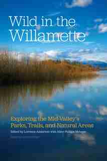 Wild in the Willamette: Exploring the Mid-Valley's Parks, Trails, and Natural Areas by Lorraine Anderson