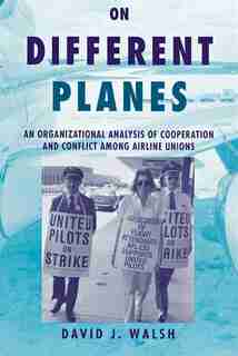 On Different Planes: An Organizational Analysis of Cooperation and Conflict Among Airline Unions by David Walsh