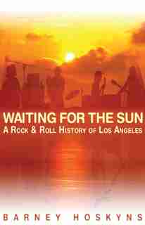 Waiting for the Sun: A Rock & Roll History Of Los Angeles by Barney Hoskyns